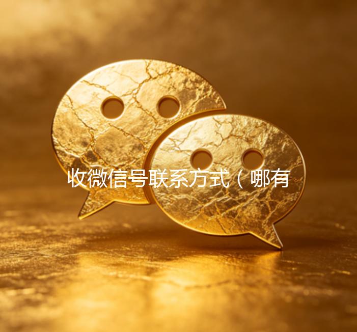 收微信号联系方式（哪有收微信号的电话嘛）