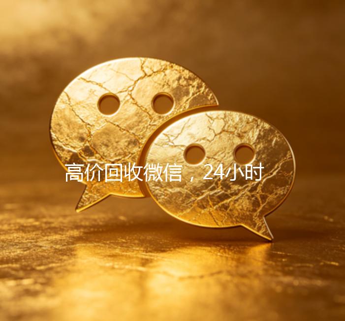 高价回收微信，24小时在线服务，轻松变现您的社交资产
